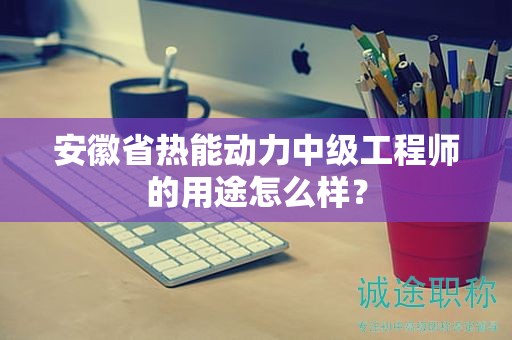 安徽省热能动力中级工程师的用途怎么样？