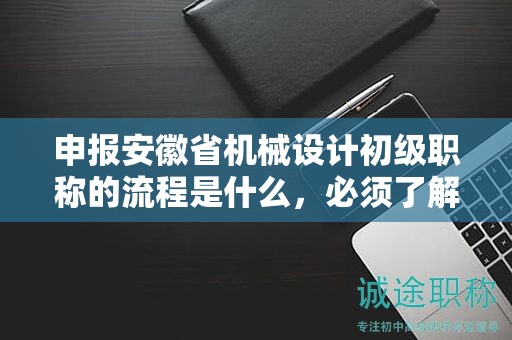 申报安徽省机械设计初级职称的流程是什么，必须了解