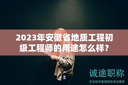 2023年安徽省地质工程初级工程师的用途怎么样？