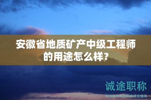 安徽省地质矿产中级工程师的用途怎么样？