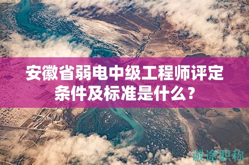 安徽省弱电中级工程师评定条件及标准是什么？