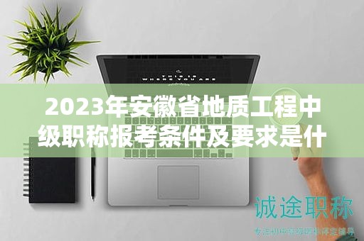 2023年安徽省地质工程中级职称报考条件及要求是什么？
