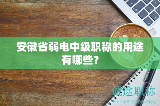 安徽省弱电中级职称的用途有哪些？