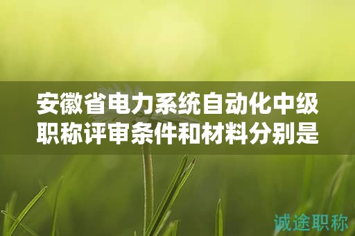 安徽省电力系统自动化中级职称评审条件和材料分别是什么？