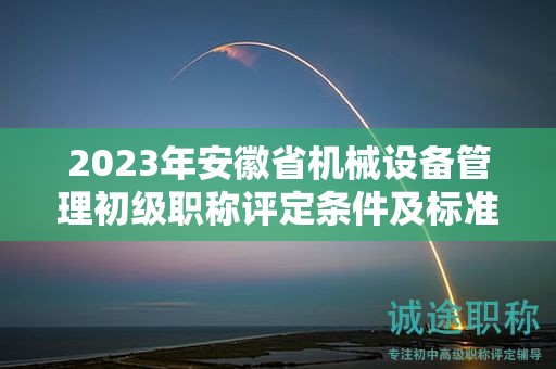 2023年安徽省机械设备管理初级职称评定条件及标准，帮你整理好了