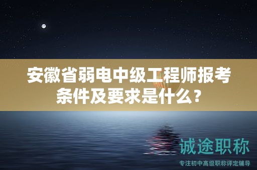 安徽省弱电中级工程师报考条件及要求是什么？