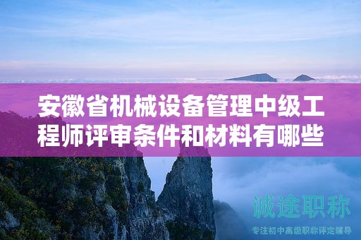 安徽省机械设备管理中级工程师评审条件和材料有哪些？