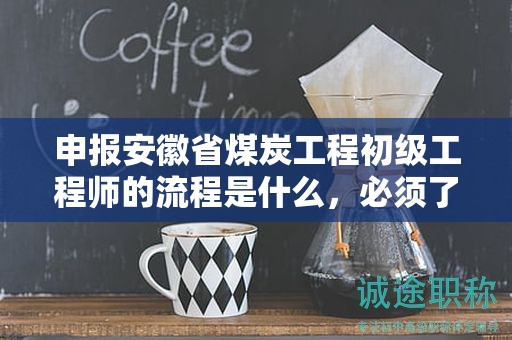 申报安徽省煤炭工程初级工程师的流程是什么，必须了解