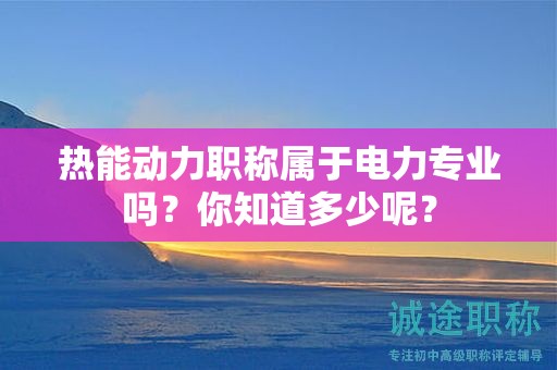 热能动力职称属于电力专业吗？你知道多少呢？