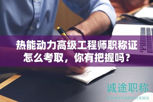 热能动力高级工程师职称证怎么考取，你有把握吗？