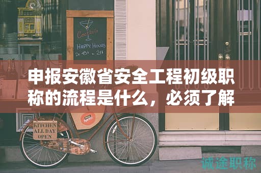 申报安徽省安全工程初级职称的流程是什么，必须了解