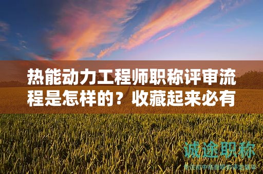 热能动力工程师职称评审流程是怎样的？收藏起来必有用