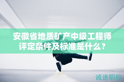 安徽省地质矿产中级工程师评定条件及标准是什么？
