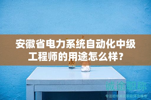 安徽省电力系统自动化中级工程师的用途怎么样？