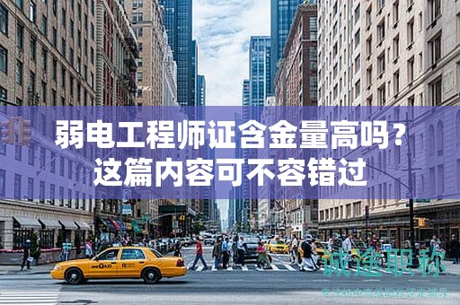 弱电工程师证含金量高吗？这篇内容可不容错过
