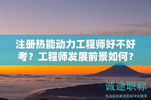 注册热能动力工程师好不好考？工程师发展前景如何？