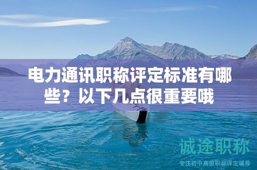 电力通讯职称评定标准有哪些？以下几点很重要哦