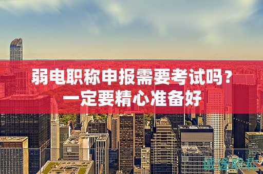 弱电职称申报需要考试吗？一定要精心准备好