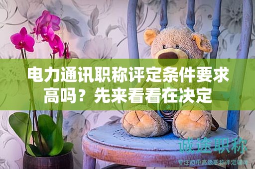 电力通讯职称评定条件要求高吗？先来看看在决定