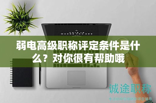 弱电高级职称评定条件是什么？对你很有帮助哦