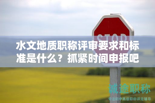 水文地质职称评审要求和标准是什么？抓紧时间申报吧