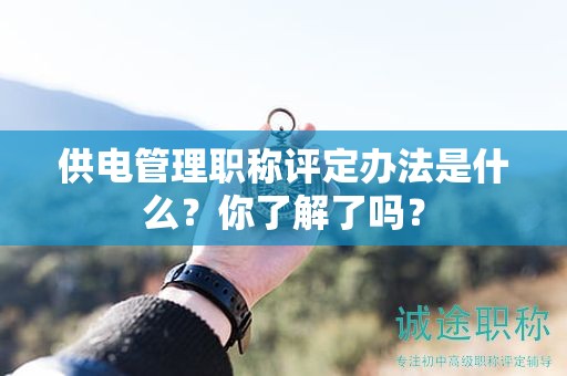 供电管理职称评定办法是什么？你了解了吗？