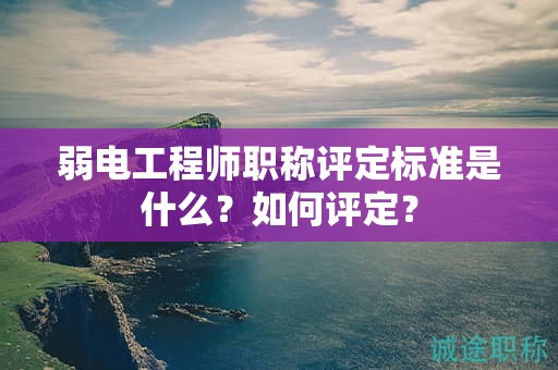 弱电工程师职称评定标准是什么？如何评定？