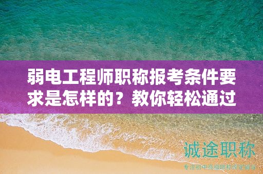 弱电工程师职称报考条件要求是怎样的？教你轻松通过