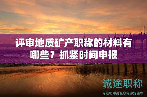 评审地质矿产职称的材料有哪些？抓紧时间申报