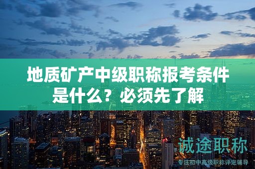 地质矿产中级职称报考条件是什么？必须先了解