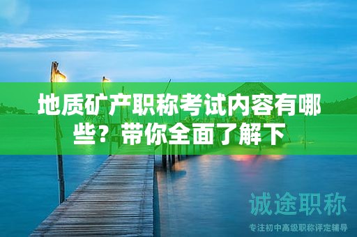 地质矿产职称考试内容有哪些？带你全面了解下