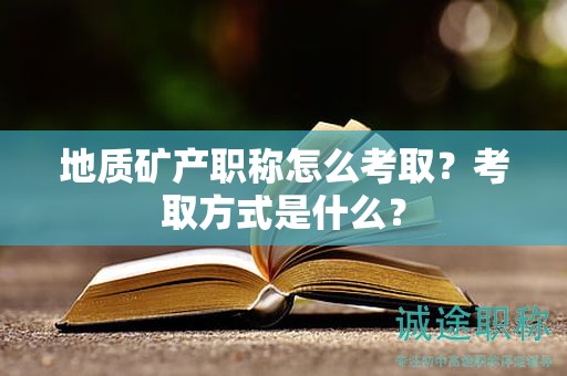 地质矿产职称怎么考取？考取方式是什么？