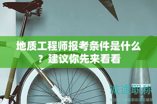 地质工程师报考条件是什么？建议你先来看看