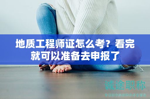 地质工程师证怎么考？看完就可以准备去申报了