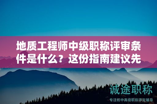 地质工程师中级职称评审条件是什么？这份指南建议先看看