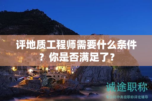 评地质工程师需要什么条件？你是否满足了？