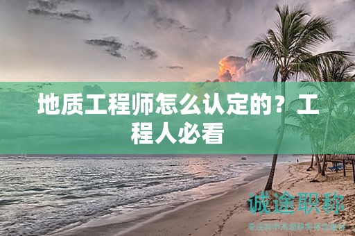 地质工程师怎么认定的？工程人必看