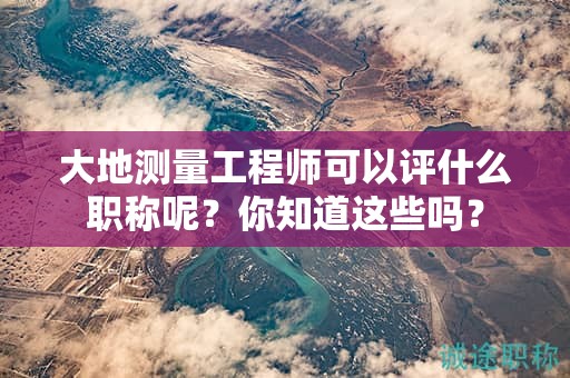 大地测量工程师可以评什么职称呢？你知道这些吗？