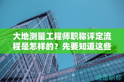 大地测量工程师职称评定流程是怎样的？先要知道这些在申报