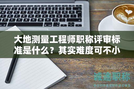 大地测量工程师职称评审标准是什么？其实难度可不小