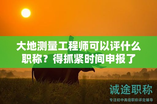 大地测量工程师可以评什么职称？得抓紧时间申报了