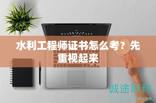 水利工程师证书怎么考？先重视起来
