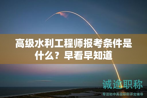 高级水利工程师报考条件是什么？早看早知道