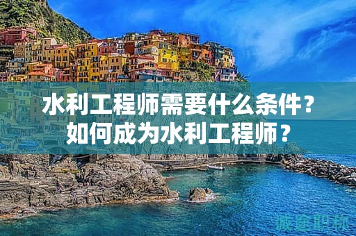 水利工程师需要什么条件？如何成为水利工程师？