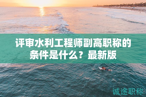 评审水利工程师副高职称的条件是什么？最新版