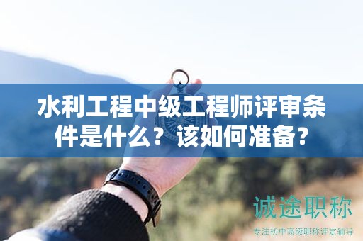 水利工程中级工程师评审条件是什么？该如何准备？
