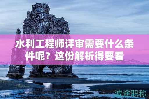 水利工程师评审需要什么条件呢？这份解析得要看