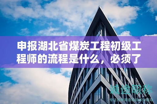 申报湖北省煤炭工程初级工程师的流程是什么，必须了解