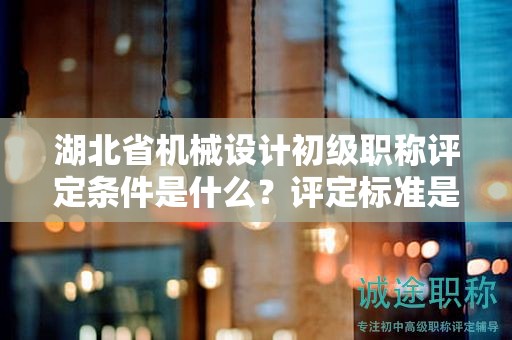 湖北省机械设计初级职称评定条件是什么？评定标准是什么？