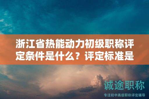 浙江省热能动力初级职称评定条件是什么？评定标准是什么？